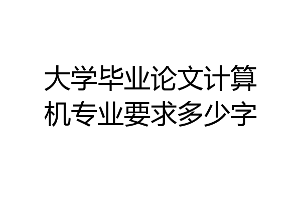 大学毕业论文计算机专业要求多少字