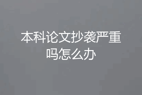 本科论文抄袭严重吗怎么办