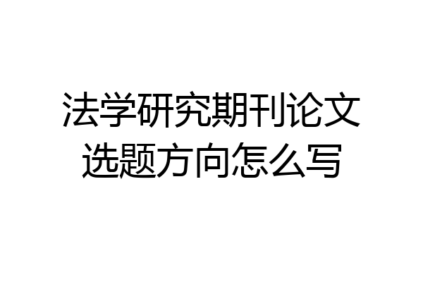 法学研究期刊论文选题方向怎么写