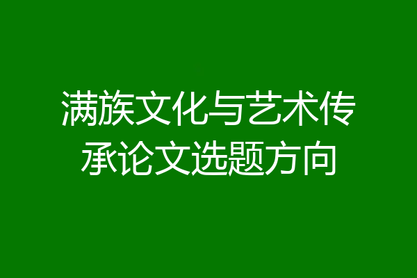 满族文化与艺术传承论文选题方向