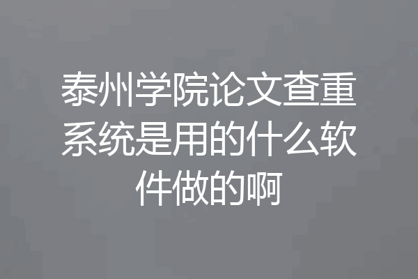 泰州学院论文查重系统是用的什么软件做的啊