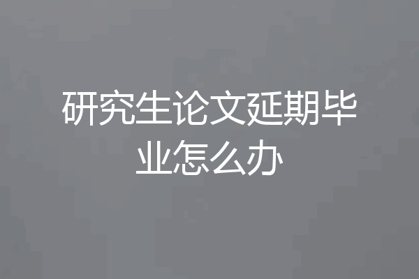 研究生论文延期毕业怎么办