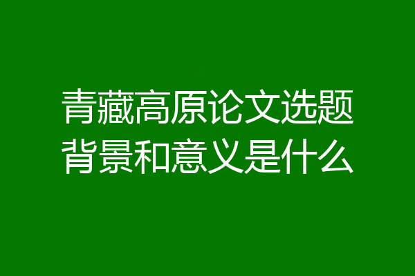 青藏高原论文选题背景和意义是什么