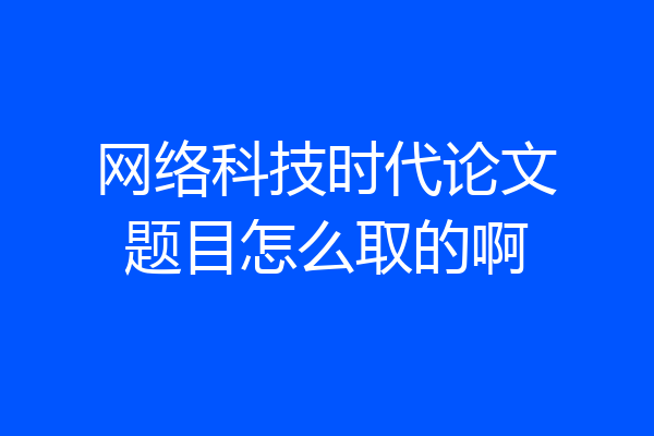 网络科技时代论文题目怎么取的啊