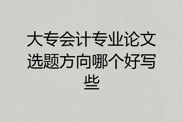 大专会计专业论文选题方向哪个好写些