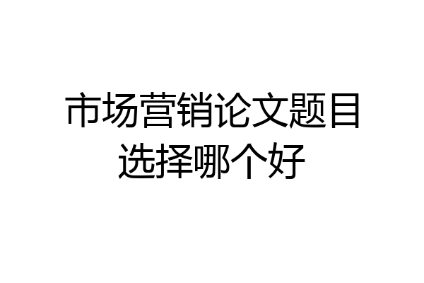 市场营销论文题目选择哪个好
