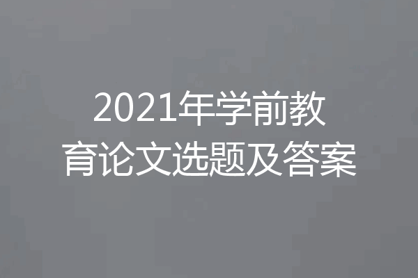2021年学前教育论文选题及答案