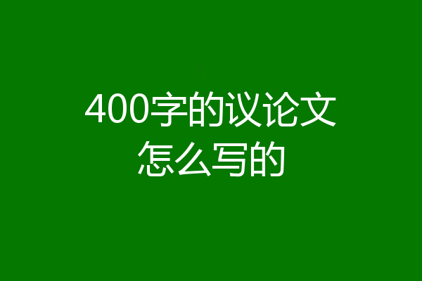 400字的议论文怎么写的