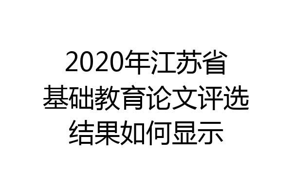 2020年江苏省基础教育论文评选结果如何显示