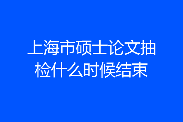 上海市硕士论文抽检什么时候结束