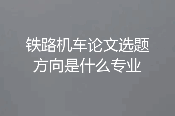 铁路机车论文选题方向是什么专业