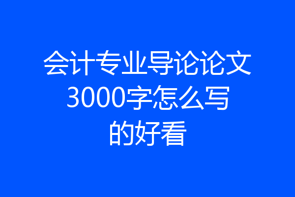 会计专业导论论文3000字怎么写的好看