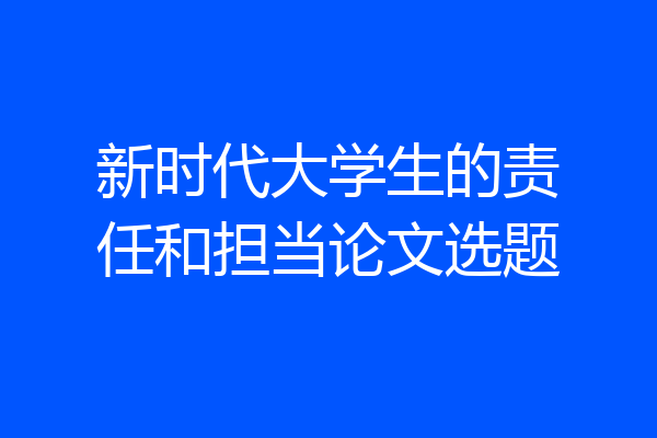 新时代大学生的责任和担当论文选题