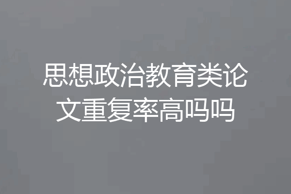 思想政治教育类论文重复率高吗吗