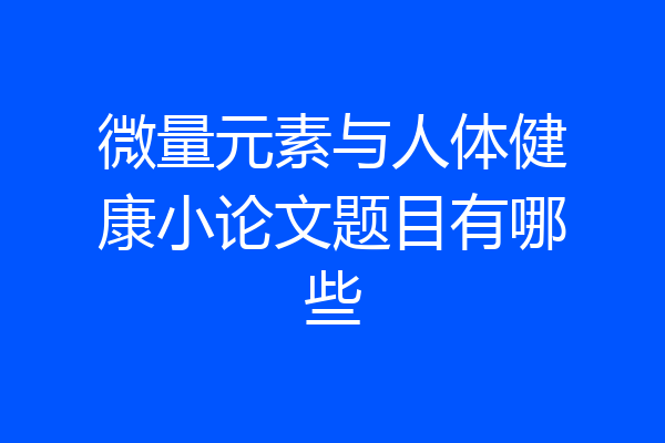 微量元素与人体健康小论文题目有哪些