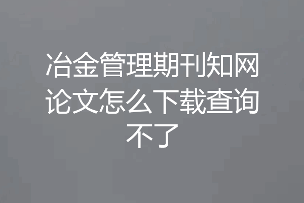 冶金管理期刊知网论文怎么下载查询不了