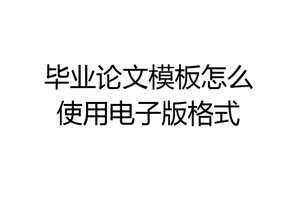 毕业论文模板怎么使用电子版格式