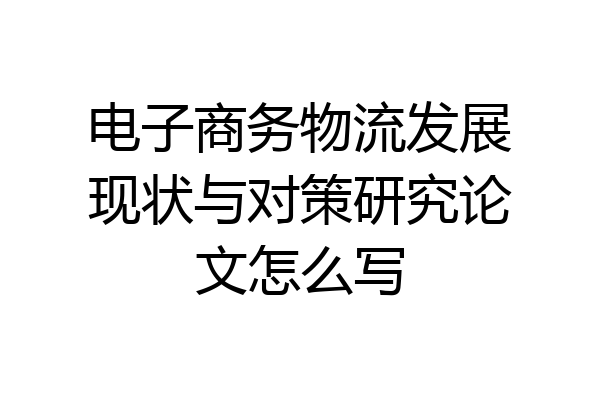 电子商务物流发展现状与对策研究论文怎么写