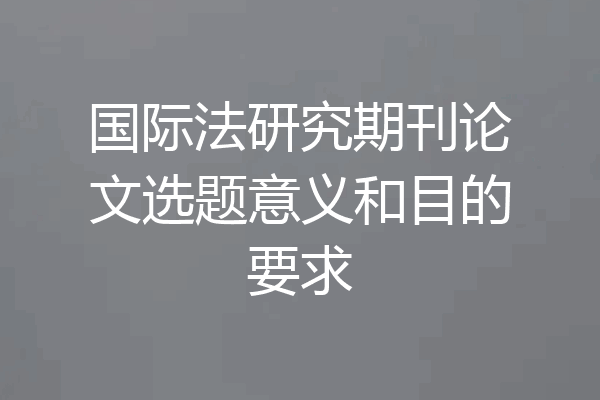 国际法研究期刊论文选题意义和目的要求