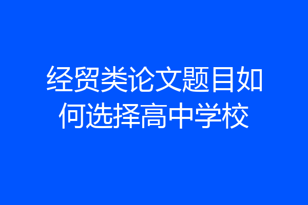 经贸类论文题目如何选择高中学校