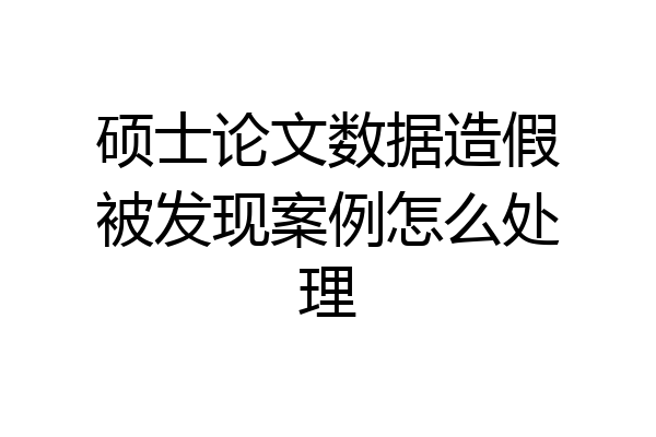 硕士论文数据造假被发现案例怎么处理
