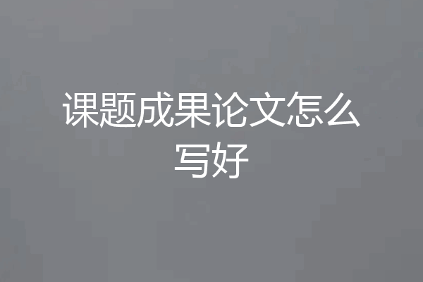 课题成果论文怎么写好