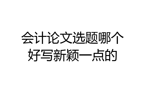 会计论文选题哪个好写新颖一点的