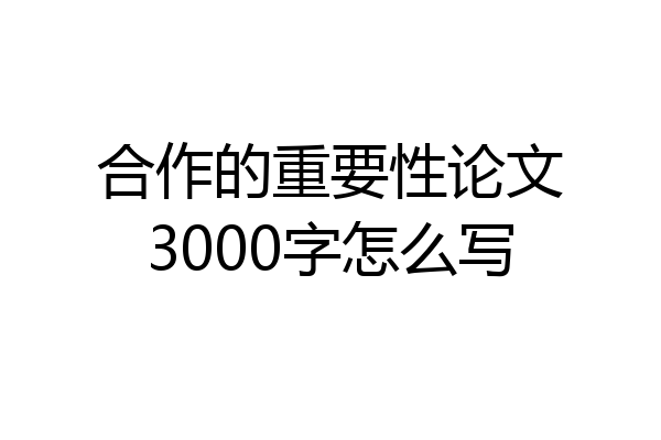 合作的重要性论文3000字怎么写