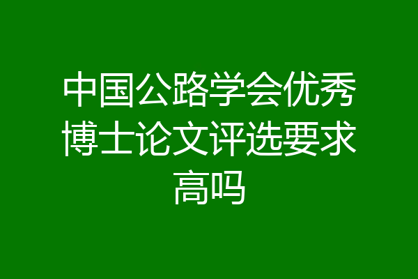 中国公路学会优秀博士论文评选要求高吗