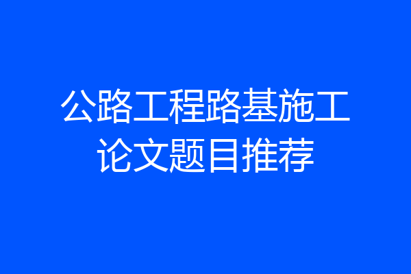 公路工程路基施工论文题目推荐