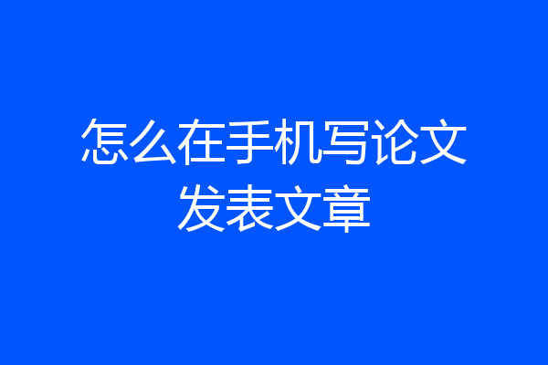 怎么在手机写论文发表文章