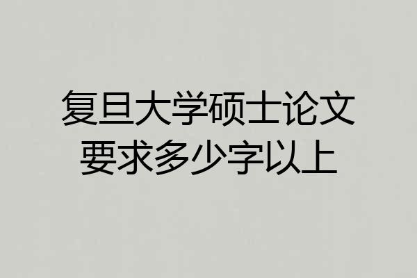 复旦大学硕士论文要求多少字以上