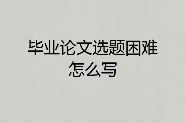 毕业论文选题困难怎么写