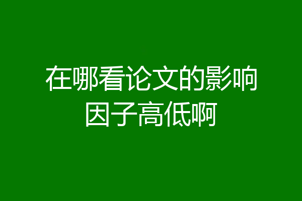 在哪看论文的影响因子高低啊