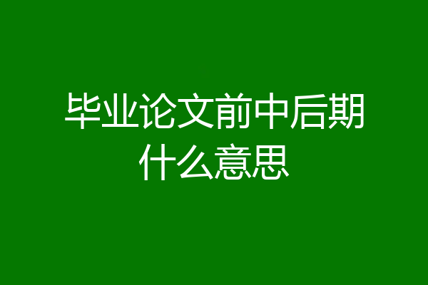 毕业论文前中后期什么意思