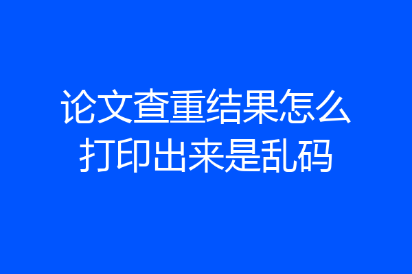 论文查重结果怎么打印出来是乱码