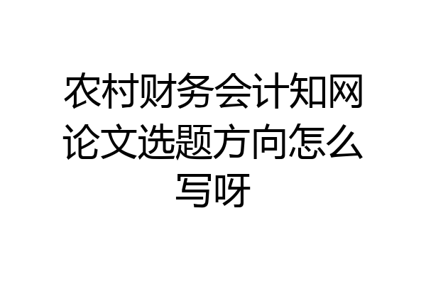 农村财务会计知网论文选题方向怎么写呀