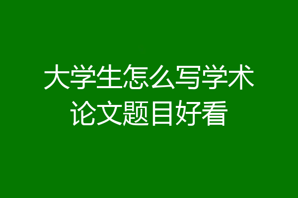 大学生怎么写学术论文题目好看