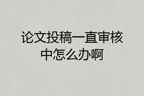 论文投稿一直审核中怎么办啊
