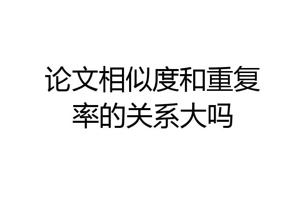 论文相似度和重复率的关系大吗
