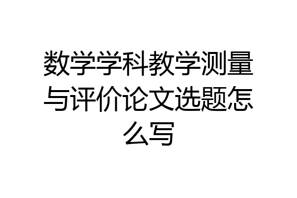 数学学科教学测量与评价论文选题怎么写
