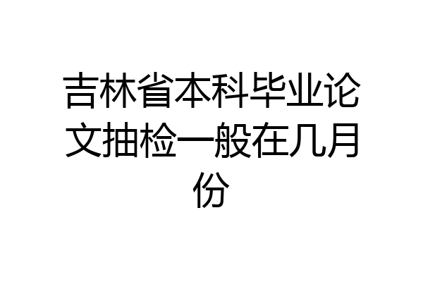 吉林省本科毕业论文抽检一般在几月份