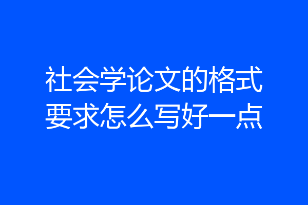 社会学论文的格式要求怎么写好一点