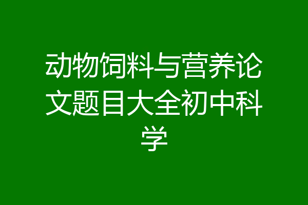 动物饲料与营养论文题目大全初中科学