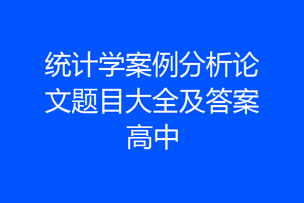 统计学案例分析论文题目大全及答案高中