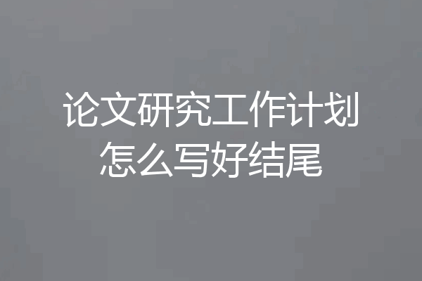 论文研究工作计划怎么写好结尾