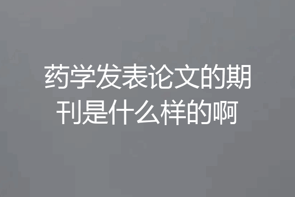 药学发表论文的期刊是什么样的啊