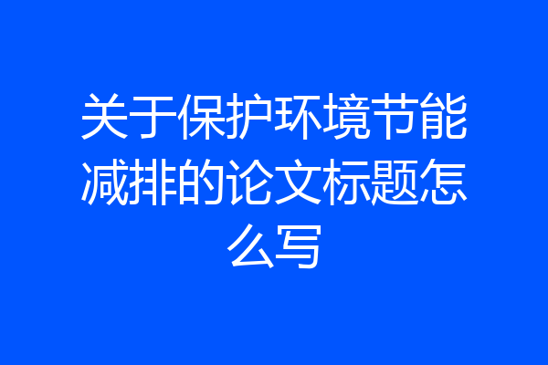 关于保护环境节能减排的论文标题怎么写