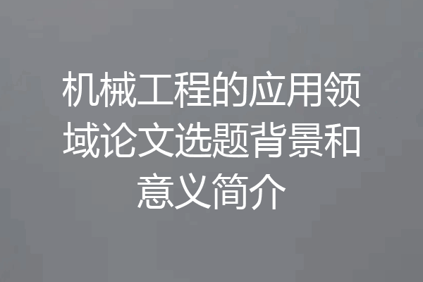 机械工程的应用领域论文选题背景和意义简介