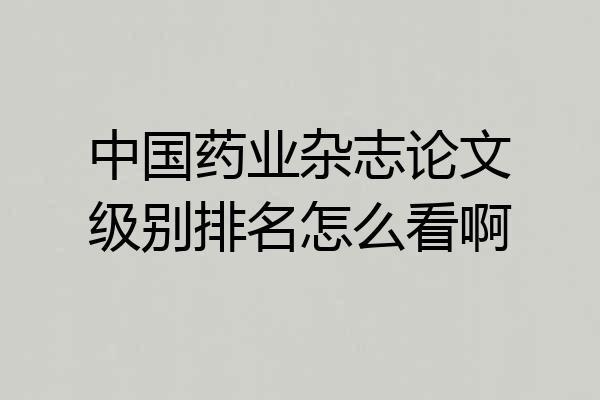 中国药业杂志论文级别排名怎么看啊